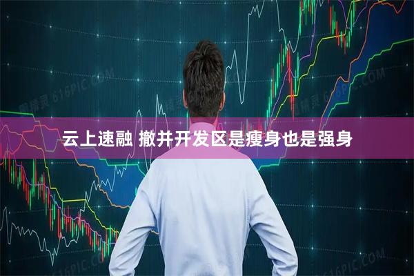 云上速融 撤并开发区是瘦身也是强身