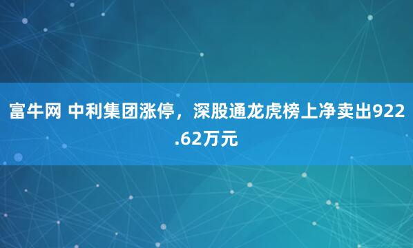 富牛网 中利集团涨停，深股通龙虎榜上净卖出922.62万元