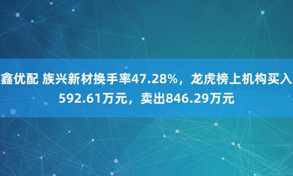 鑫优配 族兴新材换手率47.28%，龙虎榜上机构买入592.61万元，卖出846.29万元