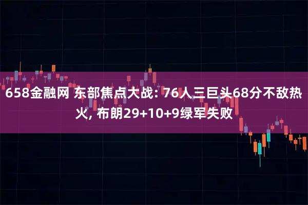 658金融网 东部焦点大战: 76人三巨头68分不敌热火, 布朗29+10+9绿军失败