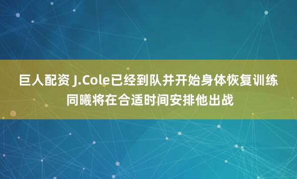 巨人配资 J.Cole已经到队并开始身体恢复训练 同曦将在合适时间安排他出战