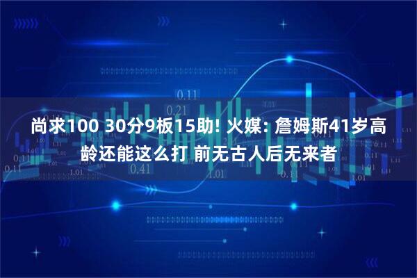 尚求100 30分9板15助! 火媒: 詹姆斯41岁高龄还能这么打 前无古人后无来者