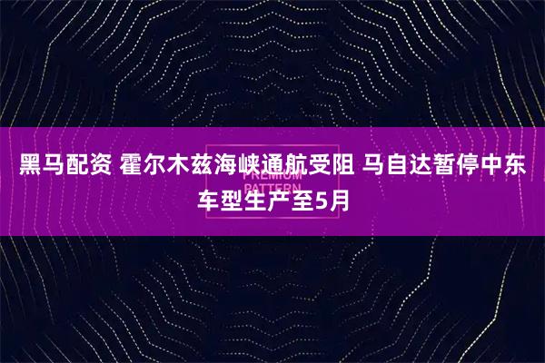 黑马配资 霍尔木兹海峡通航受阻 马自达暂停中东车型生产至5月