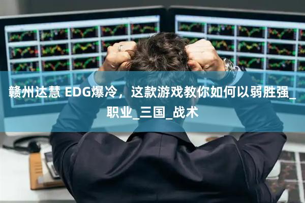 赣州达慧 EDG爆冷,这款游戏教你如何以弱胜强_职业_三国_战术
